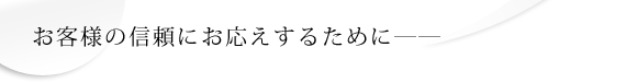 お客様の信頼にお答えするために